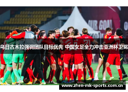 乌日古木拉强调团队目标优先 中国女足全力冲击亚洲杯卫冕 乌日古木拉强调团队目标优先 中国女足全力冲击亚洲杯卫冕